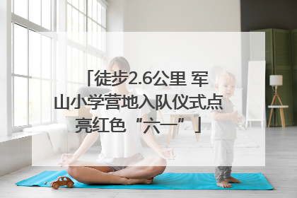 徒步2.6公里 军山小学营地入队仪式点亮红色“六一”