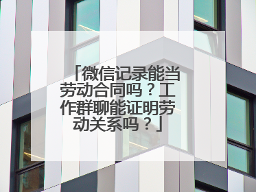 微信记录能当劳动合同吗？工作群聊能证明劳动关系吗？