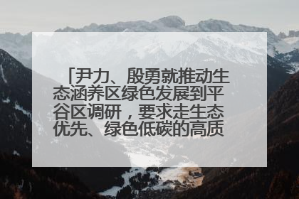 尹力、殷勇就推动生态涵养区绿色发展到平谷区调研，要求走生态优先、绿色低碳的高质量发展之路