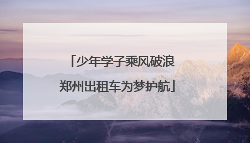 少年学子乘风破浪 郑州出租车为梦护航