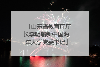 山东省教育厅厅长李明履新中国海洋大学党委书记