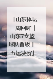 山东体坛一周回眸｜山东7支篮球队晋级十五运决赛