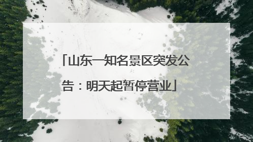 山东一知名景区突发公告：明天起暂停营业