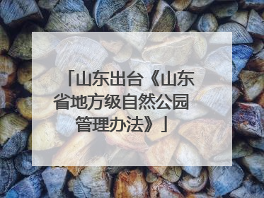 山东出台《山东省地方级自然公园管理办法》