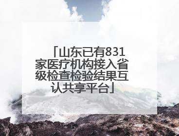 山东已有831家医疗机构接入省级检查检验结果互认共享平台