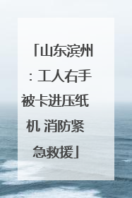山东滨州：工人右手被卡进压纸机 消防紧急救援