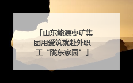 山东能源枣矿集团用爱筑就赴外职工“陇东家园”
