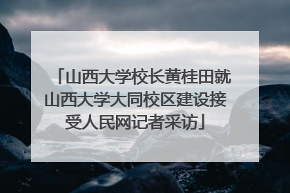 山西大学校长黄桂田就山西大学大同校区建设接受人民网记者采访