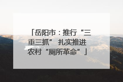 岳阳市：推行“三重三抓” 扎实推进农村“厕所革命”