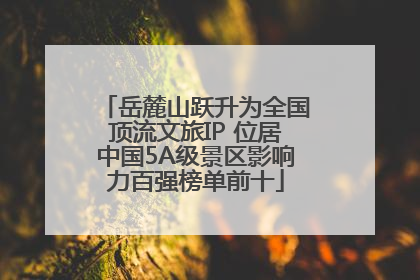 岳麓山跃升为全国顶流文旅IP 位居中国5A级景区影响力百强榜单前十