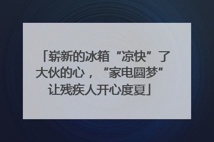 崭新的冰箱“凉快”了大伙的心，“家电圆梦”让残疾人开心度夏