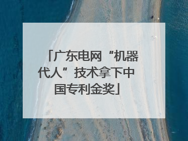 广东电网“机器代人”技术拿下中国专利金奖
