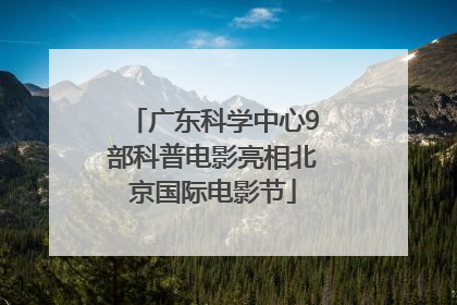 广东科学中心9部科普电影亮相北京国际电影节