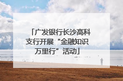 广发银行长沙高科支行开展“金融知识万里行”活动
