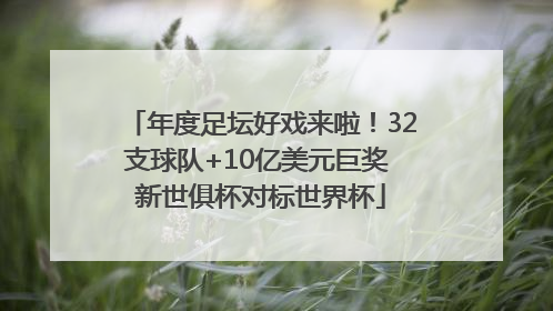 年度足坛好戏来啦！32支球队+10亿美元巨奖 新世俱杯对标世界杯