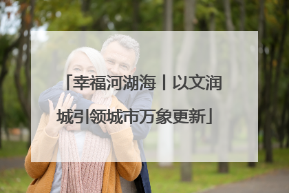 幸福河湖海丨以文润城引领城市万象更新
