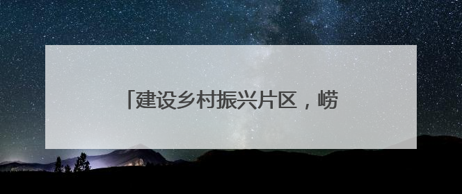 建设乡村振兴片区，崂山今年再投入1亿多元
