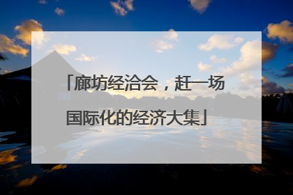 廊坊经洽会，赶一场国际化的经济大集