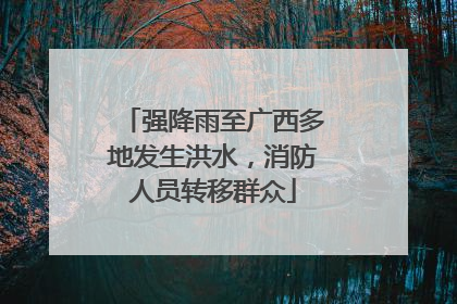 强降雨至广西多地发生洪水，消防人员转移群众