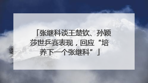 张继科谈王楚钦、孙颖莎世乒赛表现，回应“培养下一个张继科”