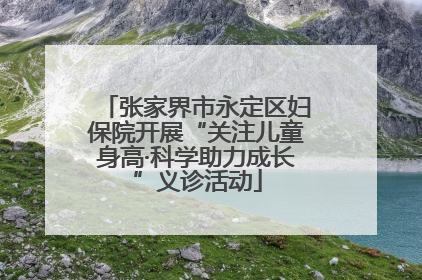 张家界市永定区妇保院开展“关注儿童身高·科学助力成长”义诊活动