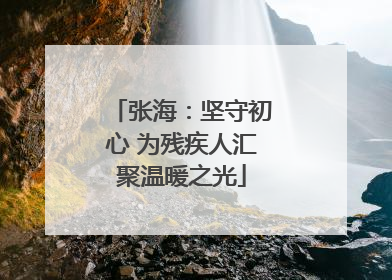 张海：坚守初心 为残疾人汇聚温暖之光