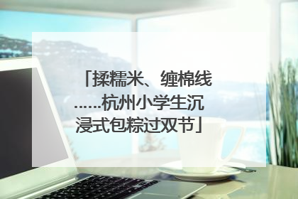 揉糯米、缠棉线……杭州小学生沉浸式包粽过双节