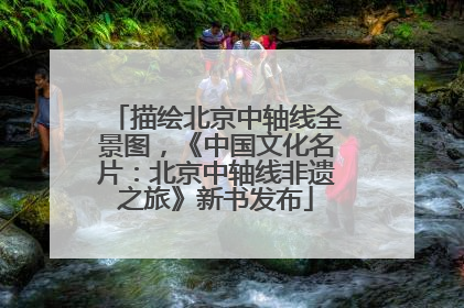 描绘北京中轴线全景图，《中国文化名片：北京中轴线非遗之旅》新书发布