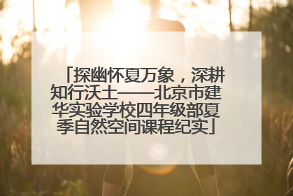 探幽怀夏万象，深耕知行沃土——北京市建华实验学校四年级部夏季自然空间课程纪实