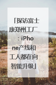 探访富士康郑州工厂：iPhone产线和工人都在向智能升级