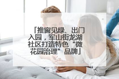 推窗见绿、出门入园，军山街龙湖社区打造特色“微花园治理”品牌