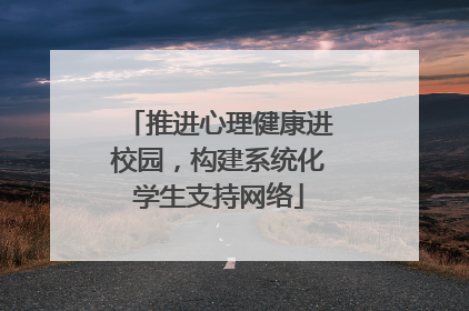 推进心理健康进校园，构建系统化学生支持网络