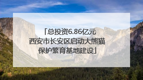 总投资6.86亿元 西安市长安区启动大熊猫保护繁育基地建设
