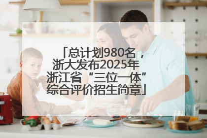 总计划980名，浙大发布2025年浙江省“三位一体”综合评价招生简章