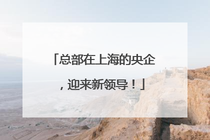 总部在上海的央企，迎来新领导！