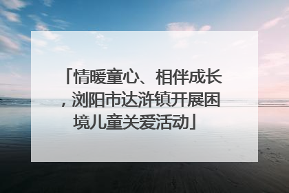 情暖童心、相伴成长，浏阳市达浒镇开展困境儿童关爱活动