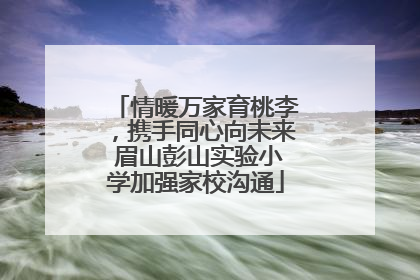情暖万家育桃李，携手同心向未来 眉山彭山实验小学加强家校沟通
