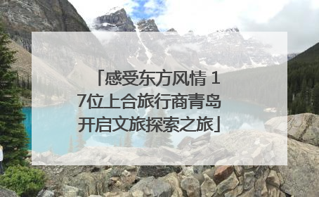 感受东方风情 17位上合旅行商青岛开启文旅探索之旅