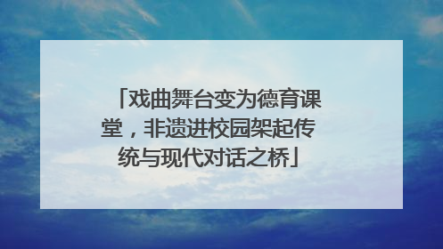 戏曲舞台变为德育课堂，非遗进校园架起传统与现代对话之桥