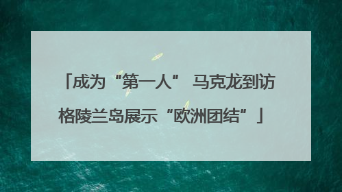 成为“第一人” 马克龙到访格陵兰岛展示“欧洲团结”