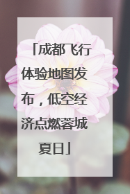 成都飞行体验地图发布，低空经济点燃蓉城夏日
