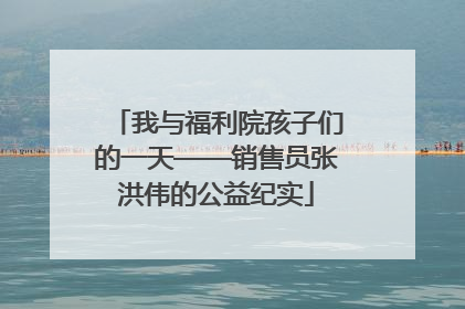 我与福利院孩子们的一天——销售员张洪伟的公益纪实