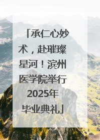 承仁心妙术，赴璀璨星河！滨州医学院举行2025年毕业典礼