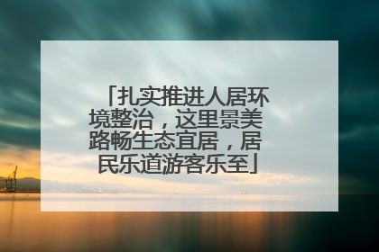 扎实推进人居环境整治，这里景美路畅生态宜居，居民乐道游客乐至