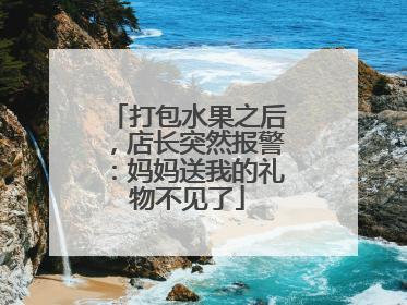 打包水果之后，店长突然报警：妈妈送我的礼物不见了