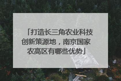 打造长三角农业科技创新策源地，南京国家农高区有哪些优势
