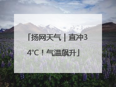 扬网天气｜直冲34℃！气温飙升
