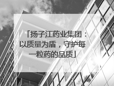 扬子江药业集团：以质量为盾，守护每一粒药的品质