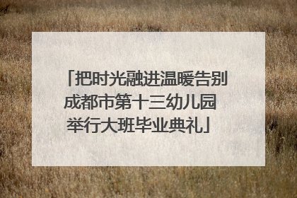 把时光融进温暖告别 成都市第十三幼儿园举行大班毕业典礼