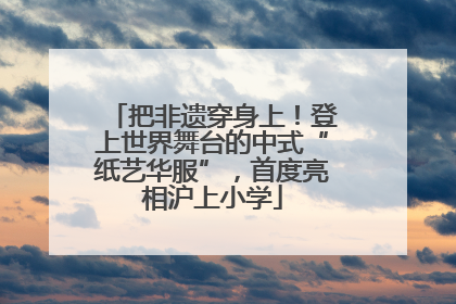把非遗穿身上！登上世界舞台的中式“纸艺华服”，首度亮相沪上小学